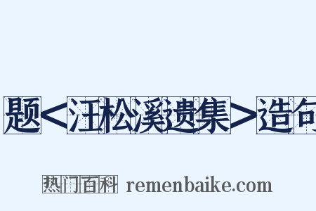 题＜汪松溪遗集＞造句是什么意思的图片